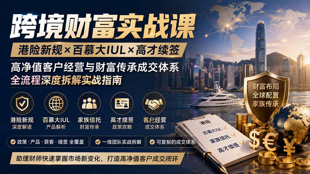 跨境财富实战课｜港险新规×百慕大IUL×高才续签｜高净值客户经营与财富传承成交体系全流程深度拆解实战指南-海淘下载站