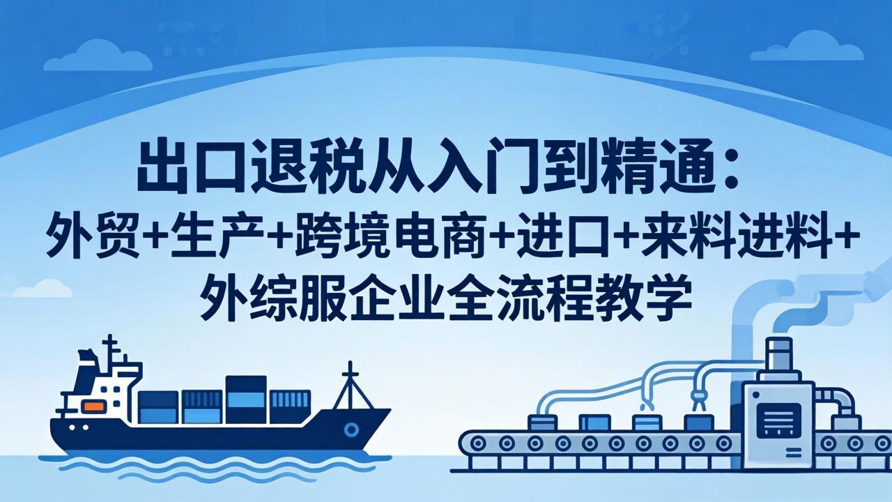 出口退税从入门到精通：外贸+生产+跨境电商+进口+来料进料+外综服企业全流程教学-海淘下载站