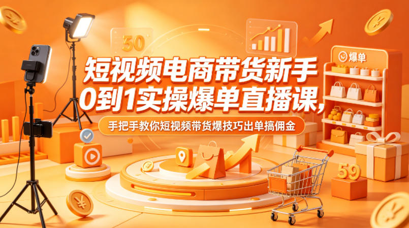 短视频电商带货新手0到1实操爆单直播课，手把手教你短视频带货爆技巧出单搞佣金-海淘下载站