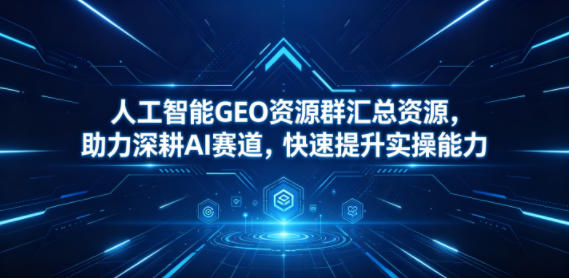 人工智能GEO资源群汇总资源，助力深耕AI赛道，快速提升实操能力-海淘下载站