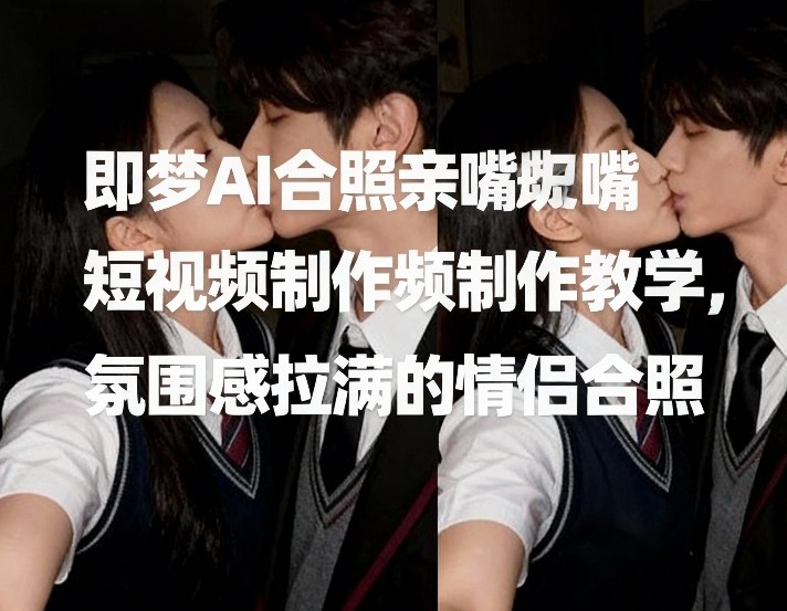 即梦AI合照亲嘴短视频制作教学，氛围感拉满的情侣合照-海淘下载站