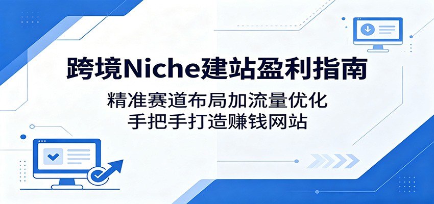 跨境Niche建站盈利指南：精准赛道布局加流量优化，手把手打造赚钱网站-海淘下载站