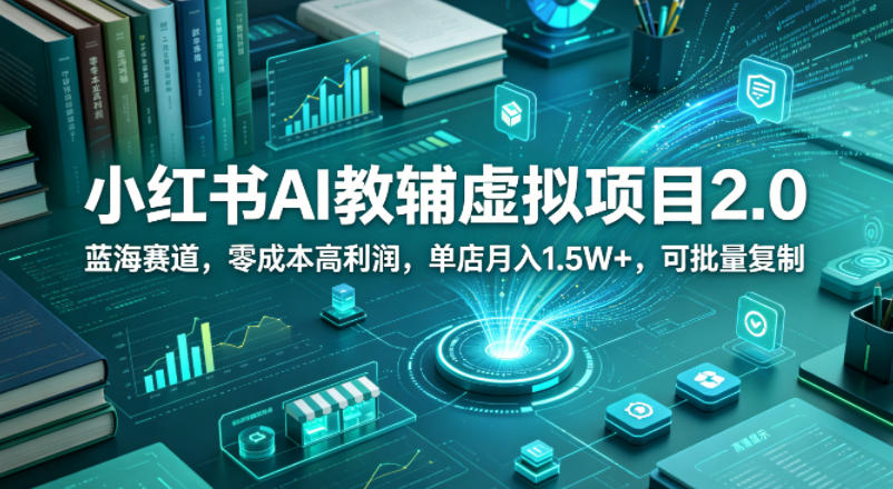 小红书AI教辅虚拟项目2.0，蓝海赛道，零成本高利润，单店月入1.5W+，可批量复制-海淘下载站