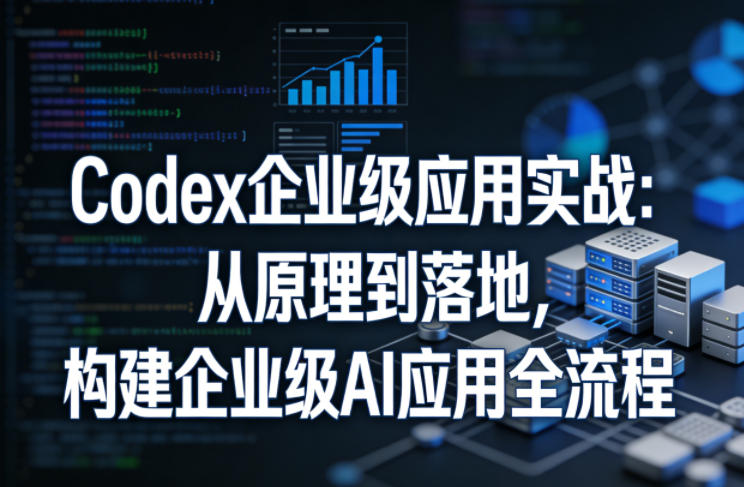 Codex企业级应用实战：从原理到落地，构建企业级AI应用全流程-海淘下载站