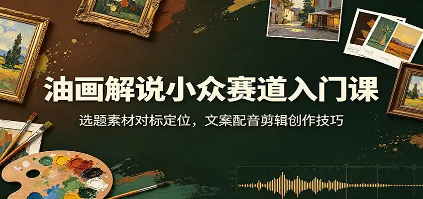 油画解说小众赛道入门课：选题素材对标定位，文案配音剪辑创作技巧-海淘下载站