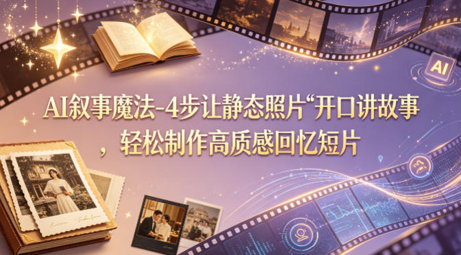 AI叙事魔法-4步让静态照片“开口讲故事”，轻松制作高质感回忆短片-海淘下载站