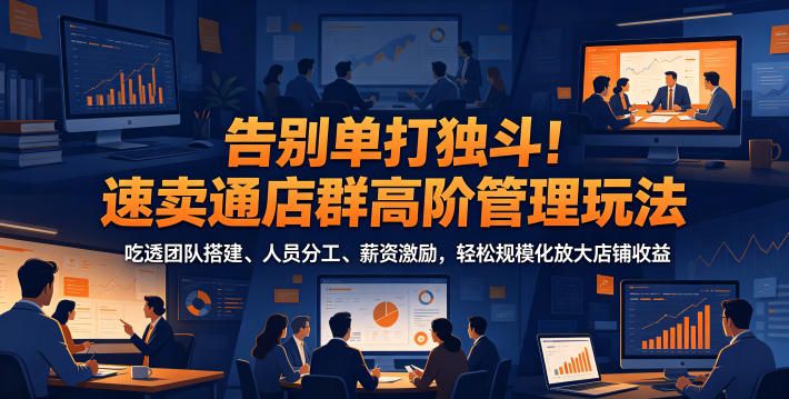 告别单打独斗！速卖通店群高阶管理玩法，吃透团队搭建、人员分工、薪资激励，轻松规模化放大店铺收益-海淘下载站