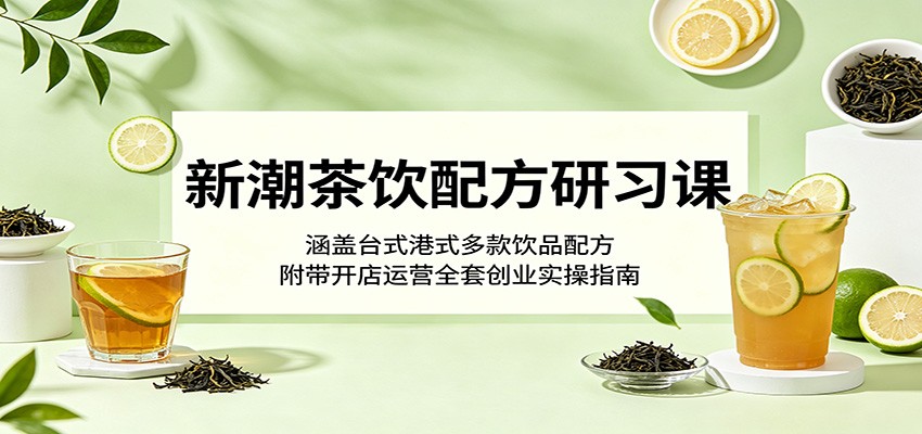新潮茶饮配方研习课：涵盖台式港式多款饮品配方，附带开店运营全套创业实操指南-海淘下载站