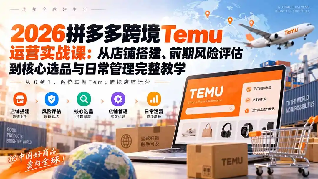2026拼多多跨境Temu运营实战课:从店铺搭建、前期风险评估到核心选品与日常管理完整教学-海淘下载站