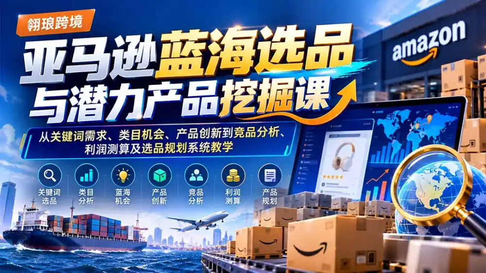 亚马逊蓝海选品与潜力产品挖掘课:从关键词需求、类目机会、产品创新到竞品分析、利润测算及选品规划系统教学-海淘下载站