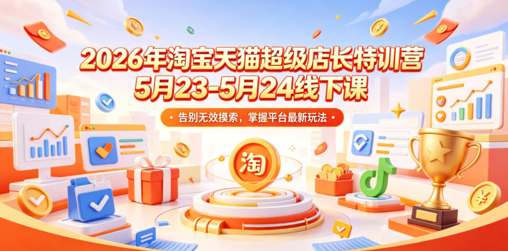 2026年淘宝天猫超级店长特训营5月23-5月24线下课，告别无效摸索，掌握平台最新玩法-海淘下载站