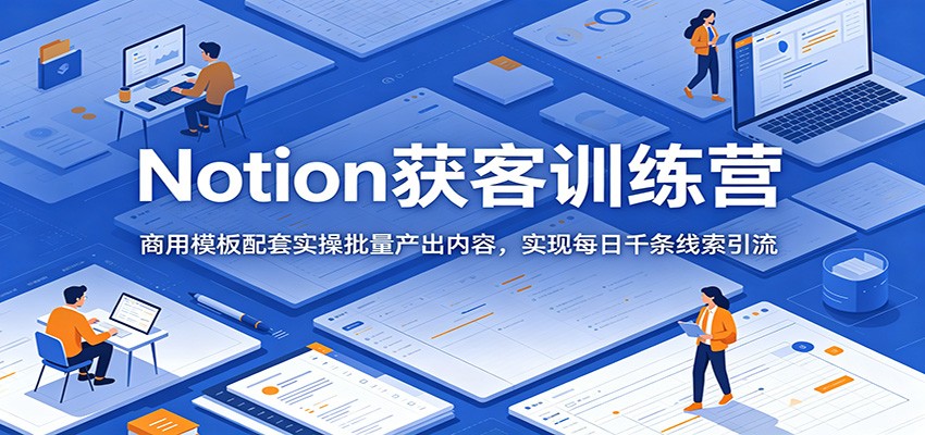 Notion获客训练营:商用模板配套实操批量产出内容,实现每日千条线索引流-海淘下载站