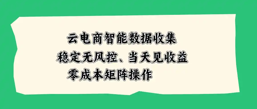 云电商智能数据收集，稳定无风控，当天见收益，零成本矩阵操作-海淘下载站