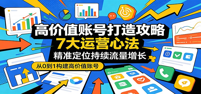 高价值账号打造攻略：7大运营心法，精准定位持续流量增长-海淘下载站