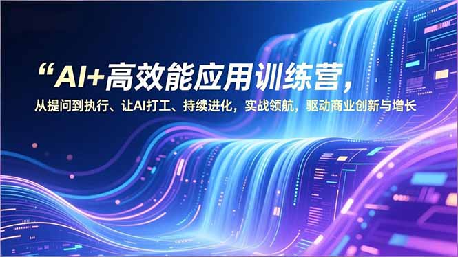 AI+高效能应用训练营，从提问到执行、让AI打工、持续进化，实战领航，驱动商业创新与增长-海淘下载站