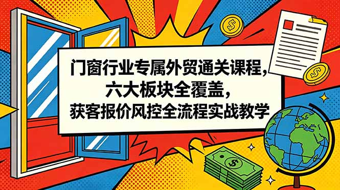 门窗行业专属外贸通关课程，六大板块全覆盖，获客报价风控全流程实战教学-海淘下载站