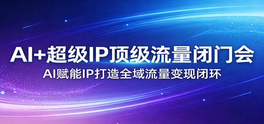 AI+超级IP顶级流量闭门会：AI赋能IP打造全域流量变现闭环-海淘下载站