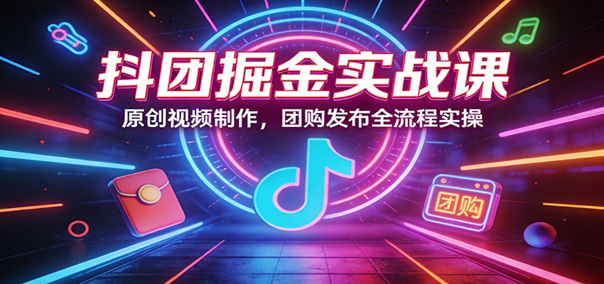 抖团掘金实战课：原创视频制作，团购发布全流程实操-海淘下载站
