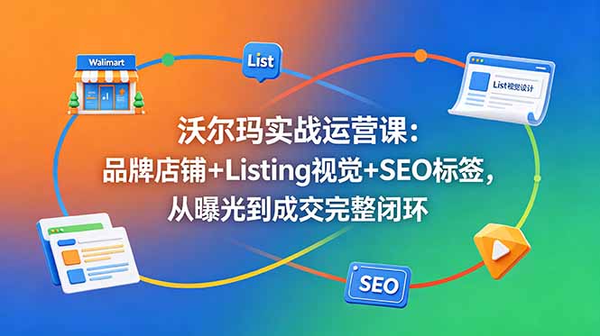 沃尔玛实战运营课：品牌店铺+Listing视觉+SEO标签，从曝光到成交完整闭环-海淘下载站