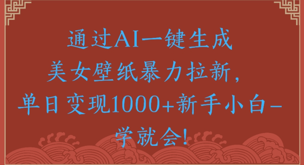 通过AI一键生成，美女壁纸暴力拉新，单日变现1000+新手小白一学就会!-海淘下载站