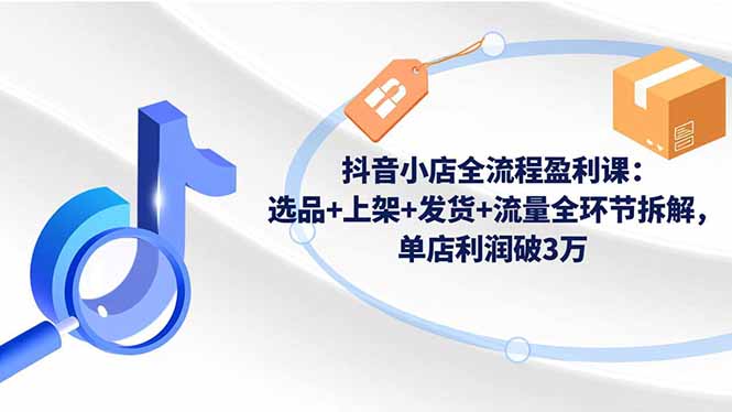 抖音小店全流程盈利课:选品+上架+发货+流量全环节拆解,单店利润破3万-海淘下载站