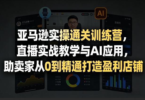 亚马逊实操通关训练营，直播实战教学与AI应用，助卖家从0到精通打造盈利店铺(更新4月29日)-海淘下载站