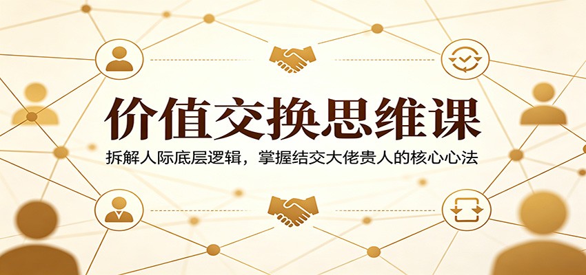 价值交换思维课：拆解人际底层逻辑，掌握结交大佬贵人的核心心法-海淘下载站