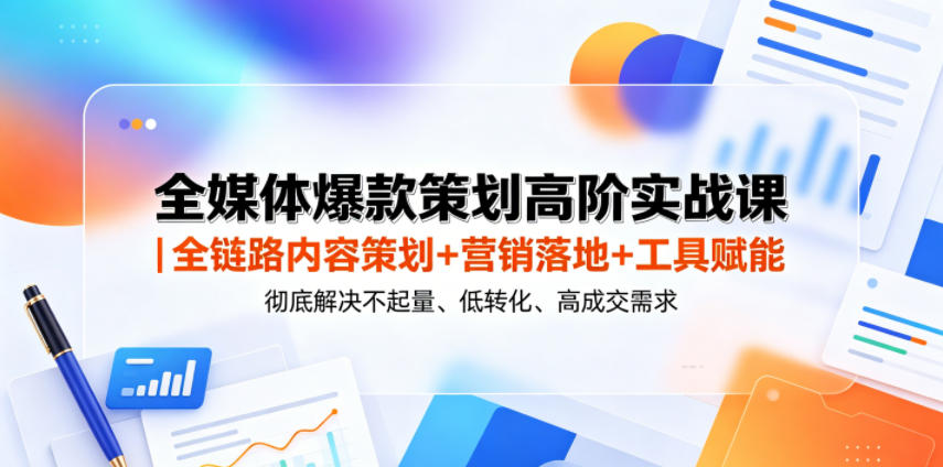 全媒体爆款策划高阶实战课｜全链路内容策划+营销落地+工具赋能，彻底解决不起量、低转化、低成交难题-海淘下载站