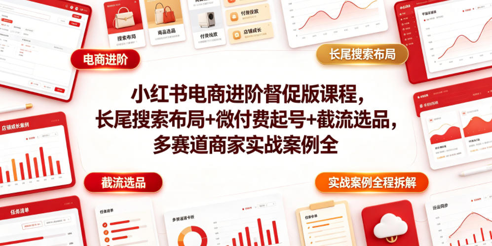 小红书电商进阶督促版课程，长尾搜索布局+微付费起号+截流选品，多赛道商家实战案例全程拆解-海淘下载站