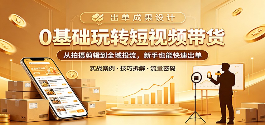 0基础玩转短视频带货：从拍摄剪辑到全域投流，新手也能快速出单-海淘下载站