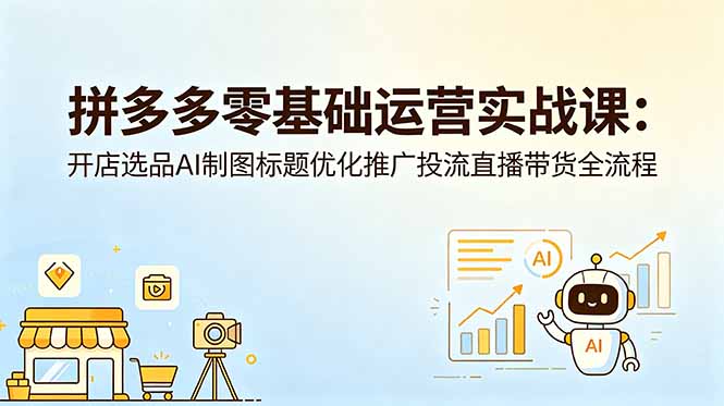 拼多多零基础运营实战课：开店选品AI制图标题优化推广投流直播带货全流程-海淘下载站