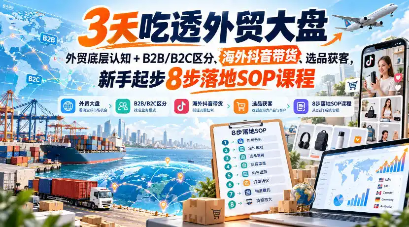 3天吃透外贸大盘,外贸底层认知+B2B/B2C区分、海外抖音带货、选品获客,新手起步8步落地SOP课程-海淘下载站