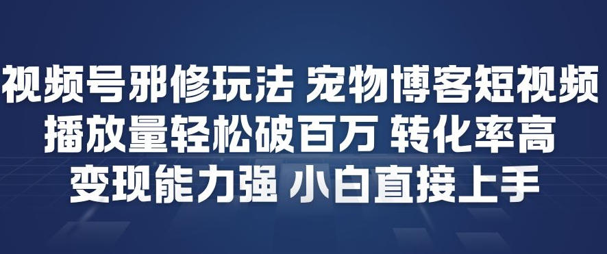 视频号邪修玩法宠物博客短视频，播放量轻松破百万，转化率高，变现能力强，小白直接上手-海淘下载站