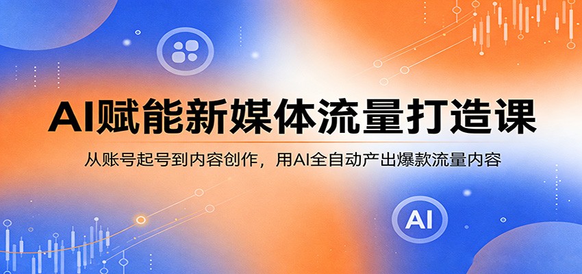 AI赋能新媒体流量打造课：从账号起号到内容创作，用AI全自动产出爆款流量内容-海淘下载站