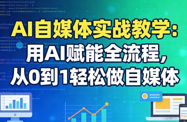 AI自媒体实战教学：用AI赋能全流程，从0到1轻松做自媒体-海淘下载站