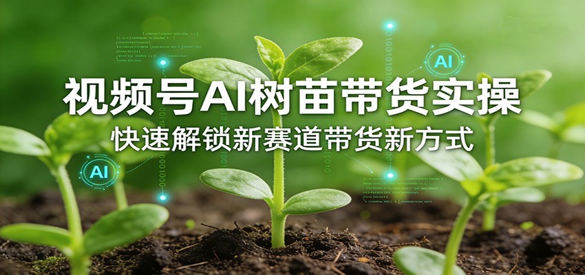 视频号AI树苗带货实操，快速解锁新赛道带货新方式-海淘下载站