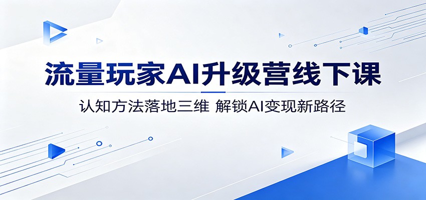 流量玩家AI升级营线下课：认知方法落地三维，解锁AI变现新路径-海淘下载站