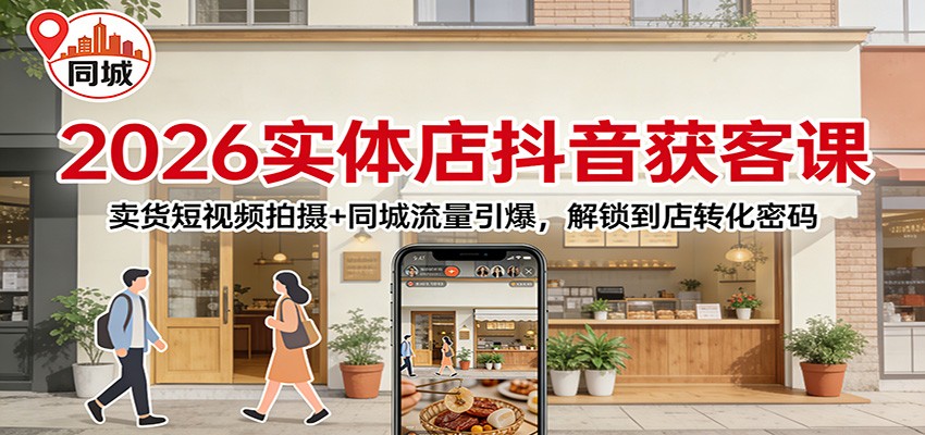 2026实体店抖音获客：卖货短视频拍摄+同城流量引爆，解锁到店转化密码-海淘下载站