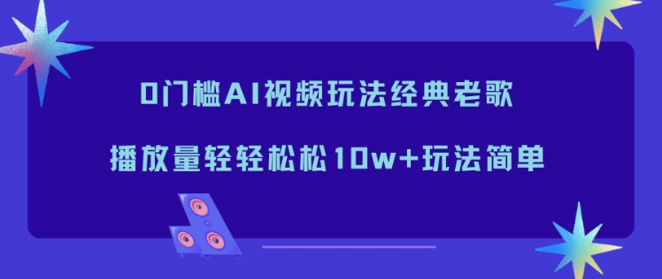 0门槛AI视频玩法经典老歌，播放量轻轻松松10w+玩法简单-海淘下载站