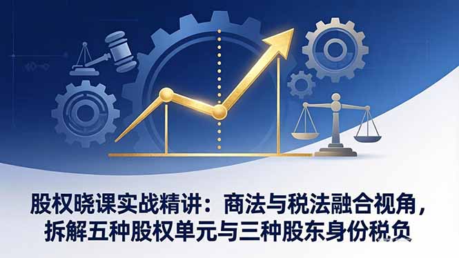 股权晓课实战精讲：商法与税法融合视角，拆解五种股权单元与三种股东身份税负-海淘下载站