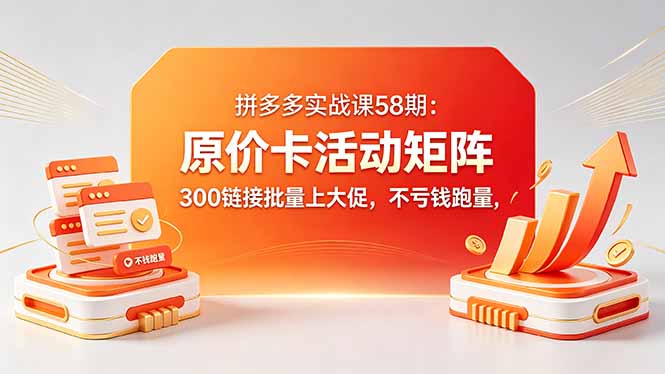 拼多多实战课58期：原价卡活动矩阵，300链接批量上大促，不亏钱跑量-海淘下载站