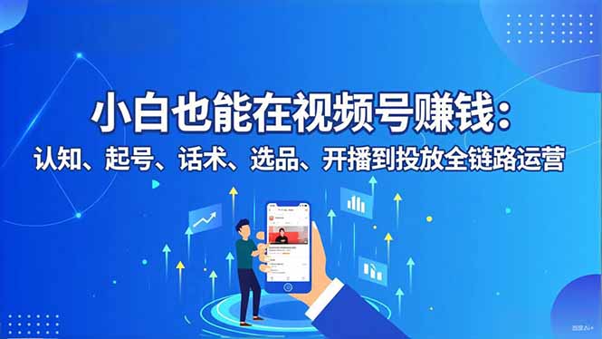 小白也能在视频号赚钱：认知、起号、话术、选品、开播到投放全链路运营-海淘下载站