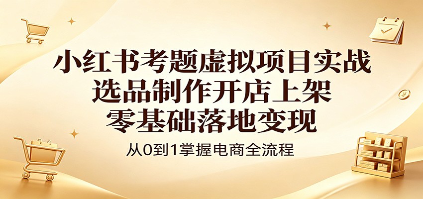 小红书考题虚拟项目实战：选品制作开店上架，零基础落地变现-海淘下载站