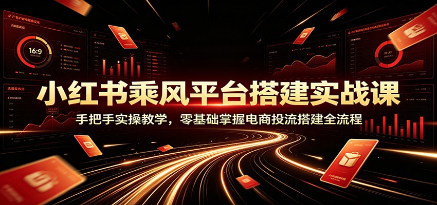 小红书乘风平台搭建实战课：手把手实操教学，零基础掌握电商投流搭建全流程-海淘下载站