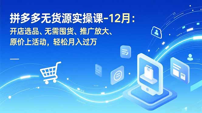 拼多多无货源实操课-12月：开店选品、无需囤货、推广放大、原价上活动，轻松月入过万-海淘下载站
