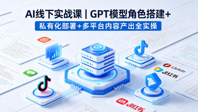 AI线下实战课，GPT模型角色搭建+私有化部署+多平台内容产出全实操-海淘下载站
