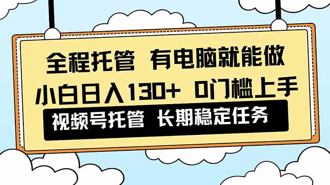 全程托管 解放双手，小白日入130+，视频号 0门槛上手实操-海淘下载站