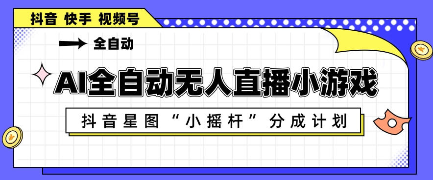 AI全自动直播小游戏，抖音星图小摇杆分成计划，支持多账号矩阵化运营【揭秘】-海淘下载站
