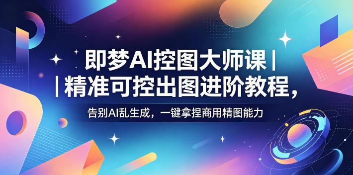 即梦AI控图大师课|精准可控出图进阶教程,告别AI乱生成,一键拿捏商用精图能力-海淘下载站