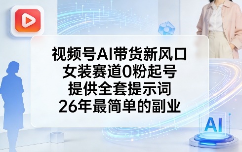 视频号AI带货新风口，女装赛道0粉起号，提供全套提示词，26年最简单的副业-海淘下载站
